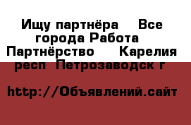 Ищу партнёра  - Все города Работа » Партнёрство   . Карелия респ.,Петрозаводск г.